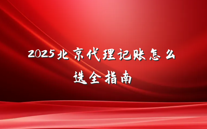 2025北京代理记账怎么选全指南