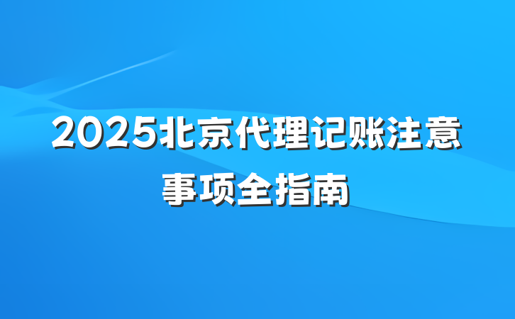 2025北京代理记账注意事项全指南