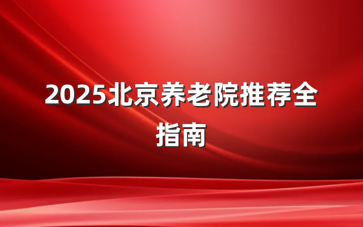 2025北京养老院推荐全指南