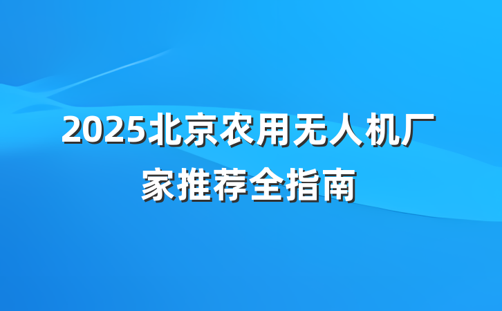 2025北京农用无人机厂家推荐全指南