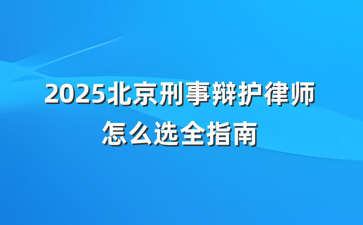 2025北京刑事辩护律师怎么选全指南
