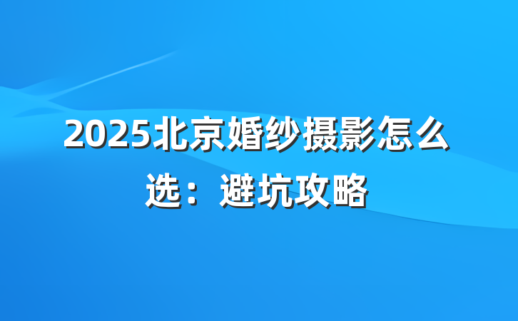 2025北京婚纱摄影怎么选:避坑攻略