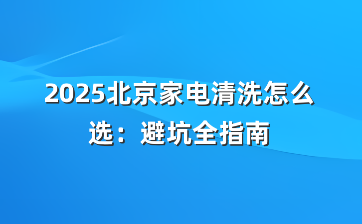 2025北京家电清洗怎么选:避坑全指南