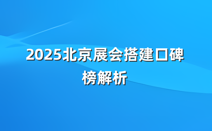 2025北京展会搭建口碑榜解析