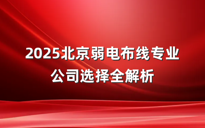 2025北京弱电布线专业公司选择全解析
