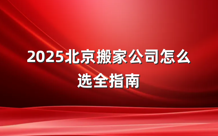 2025北京搬家公司怎么选全指南