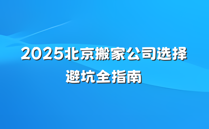 2025北京搬家公司选择避坑全指南