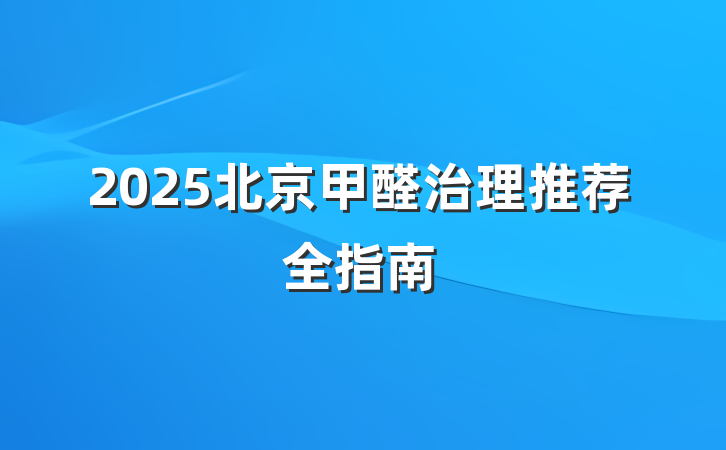 2025北京甲醛治理推荐全指南