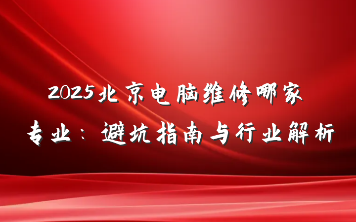 2025北京电脑维修哪家专业：避坑指南与行业解析