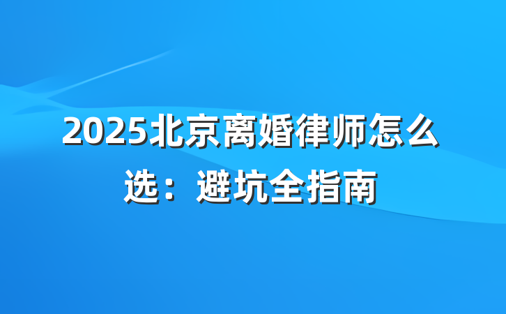2025北京离婚律师怎么选:避坑全指南