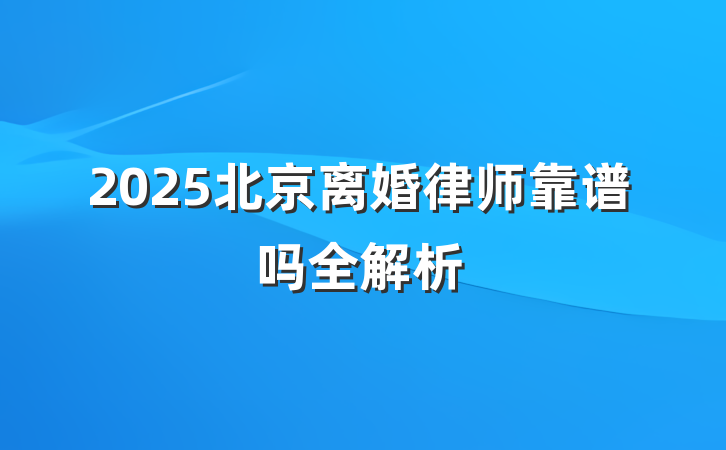 2025北京离婚律师靠谱吗全解析