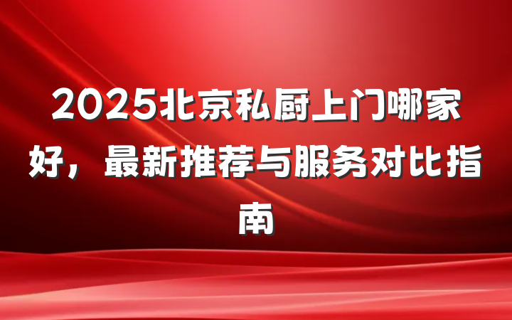 2025北京私厨上门哪家好,最新推荐与服务对比指南