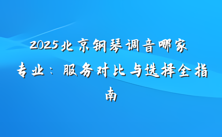 2025北京钢琴调音哪家专业:服务对比与选择全指南