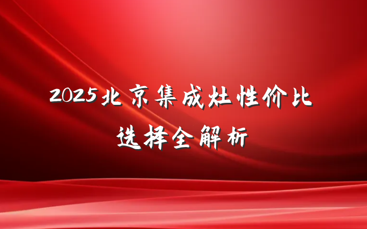 2025北京集成灶性价比选择全解析