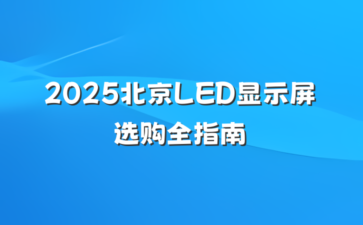 2025北京LED显示屏选购全指南