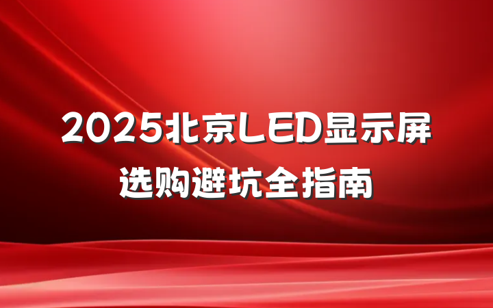 2025北京LED显示屏选购避坑全指南