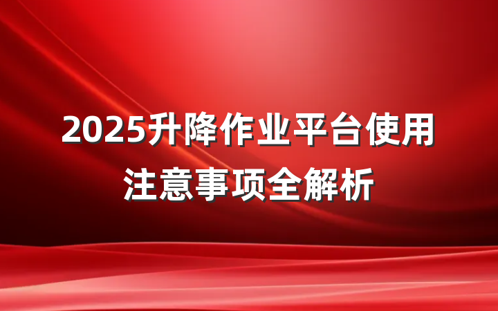 2025升降作业平台使用注意事项全解析