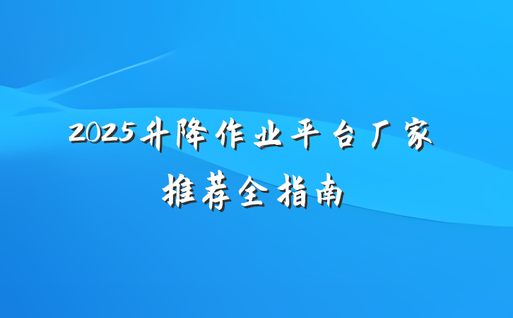 2025升降作业平台厂家推荐全指南