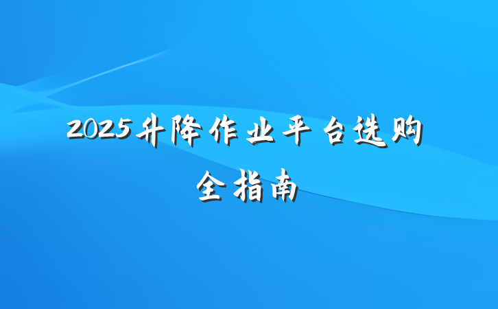 2025升降作业平台选购全指南