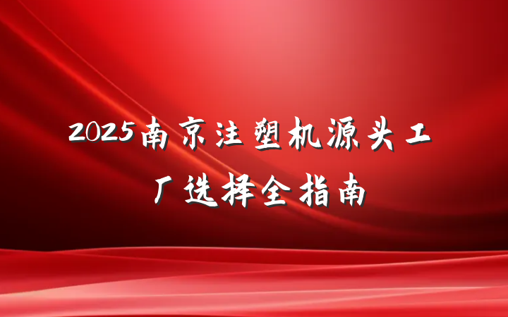 2025南京注塑机源头工厂选择全指南