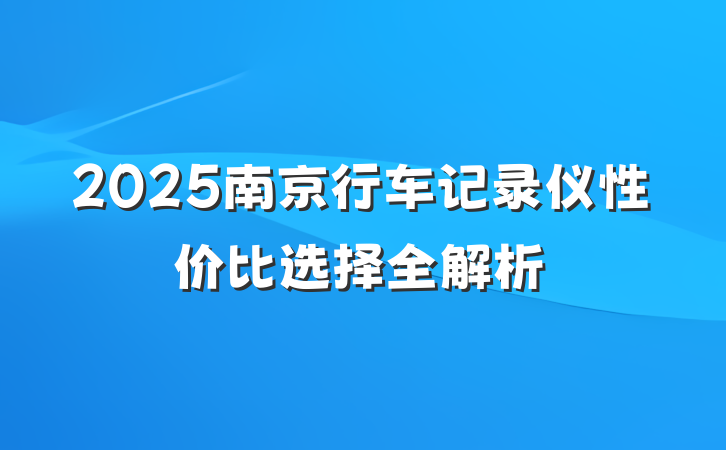 2025南京行车记录仪性价比选择全解析