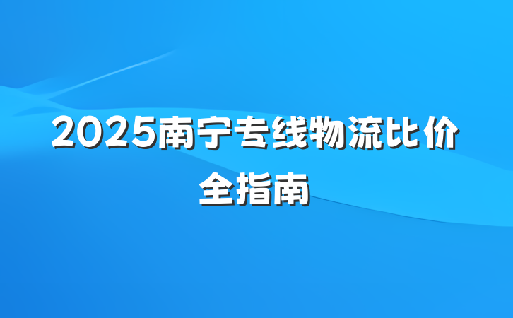 2025南宁专线物流比价全指南