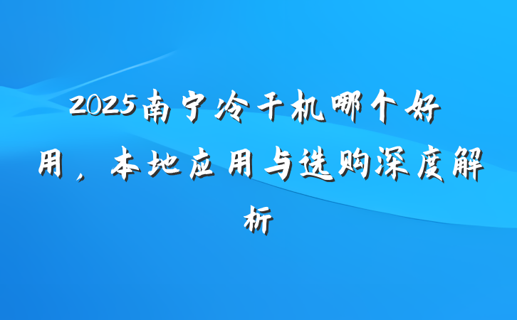 2025南宁冷干机哪个好用，本地应用与选购深度解析