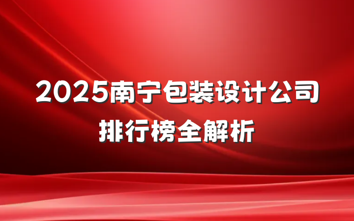 2025南宁包装设计公司排行榜全解析