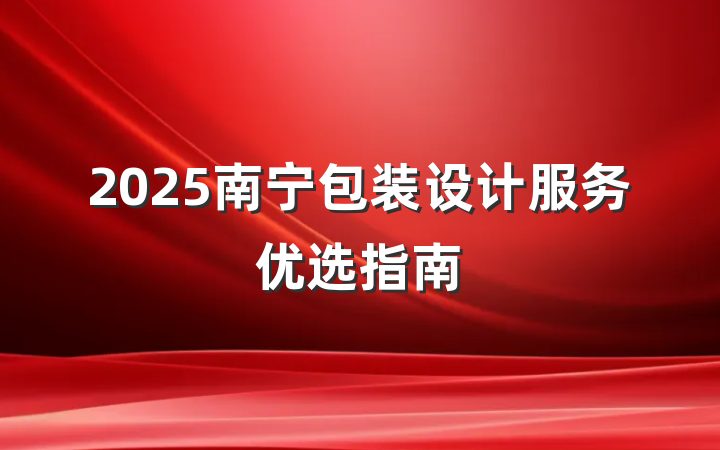 2025南宁包装设计服务优选指南