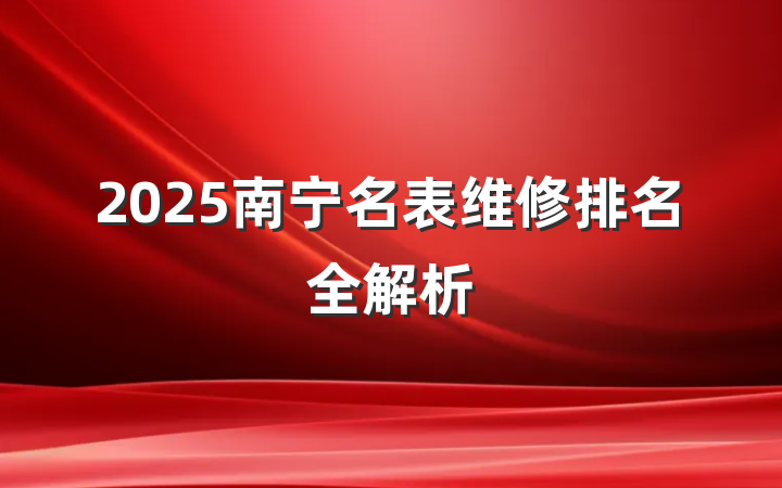 2025南宁名表维修排名全解析