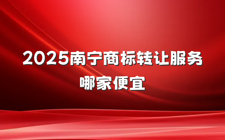 2025南宁商标转让服务哪家便宜