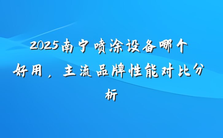 2025南宁喷涂设备哪个好用,主流品牌性能对比分析