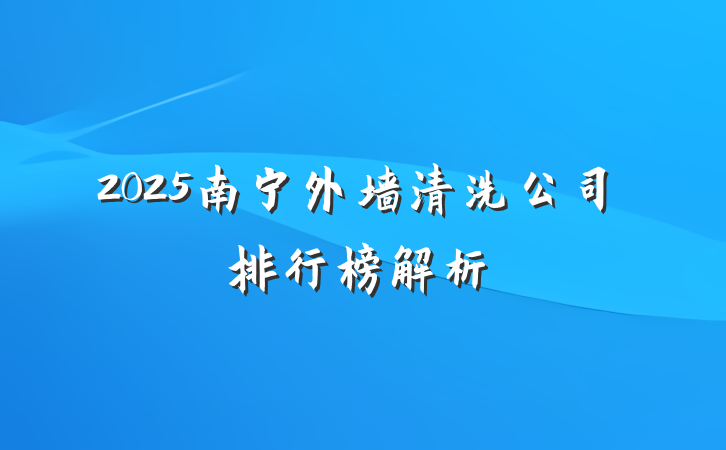 2025南宁外墙清洗公司排行榜解析
