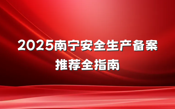 2025南宁安全生产备案推荐全指南