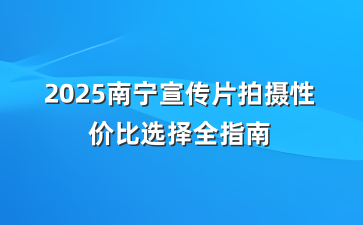 2025南宁宣传片拍摄性价比选择全指南