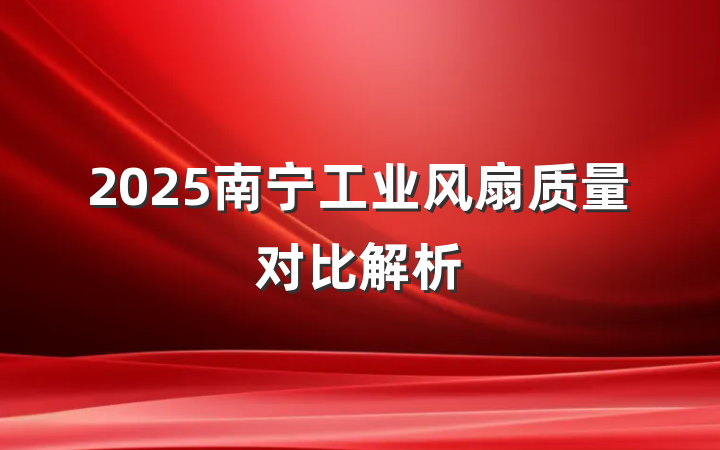 2025南宁工业风扇质量对比解析