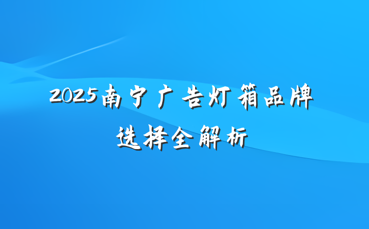 2025南宁广告灯箱品牌选择全解析