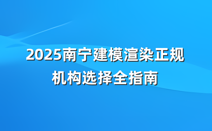 2025南宁建模渲染正规机构选择全指南