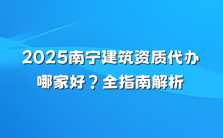 2025南宁建筑资质代办哪家好？全指南解析