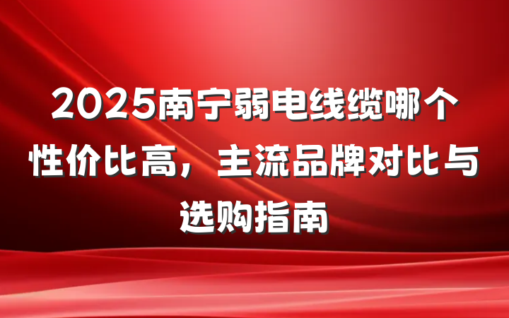 2025南宁弱电线缆哪个性价比高，主流品牌对比与选购指南