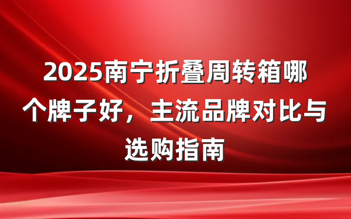 2025南宁折叠周转箱哪个牌子好，主流品牌对比与选购指南