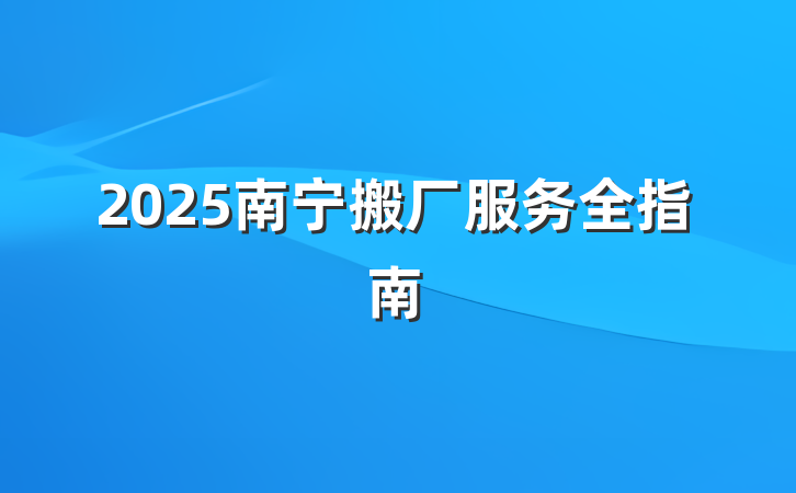 2025南宁搬厂服务全指南