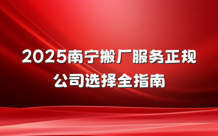 2025南宁搬厂服务正规公司选择全指南
