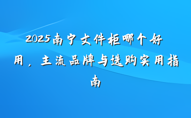 2025南宁文件柜哪个好用,主流品牌与选购实用指南