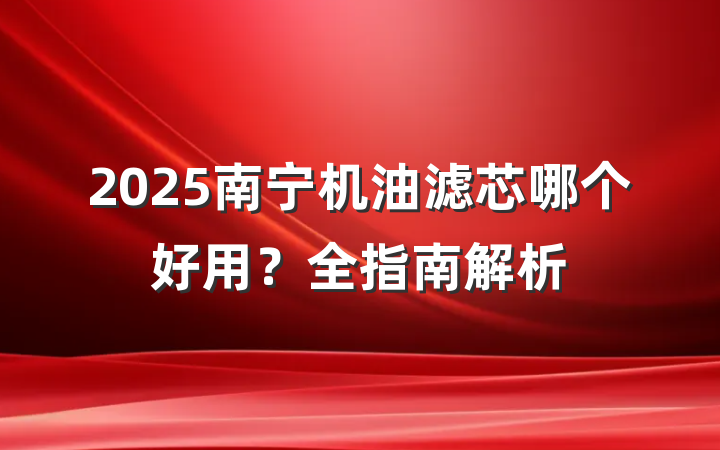 2025南宁机油滤芯哪个好用?全指南解析