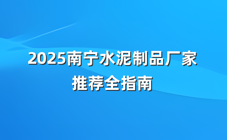 2025南宁水泥制品厂家推荐全指南