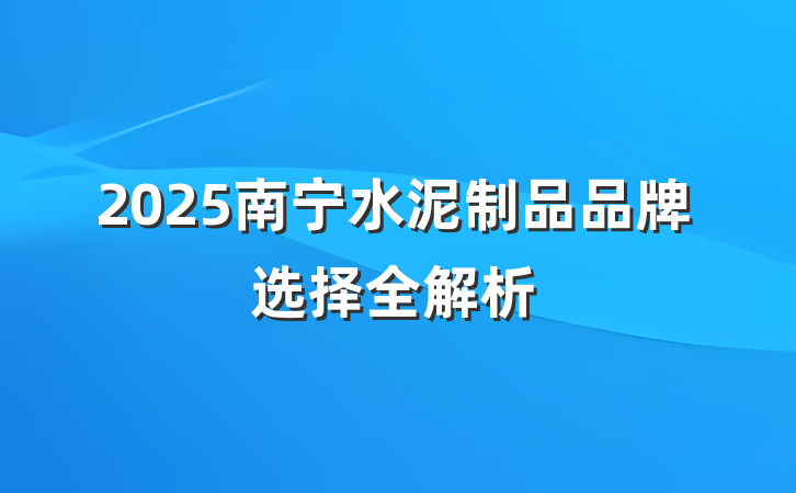 2025南宁水泥制品品牌选择全解析