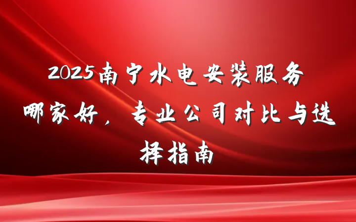 2025南宁水电安装服务哪家好，专业公司对比与选择指南