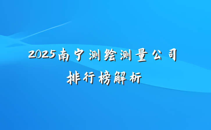 2025南宁测绘测量公司排行榜解析
