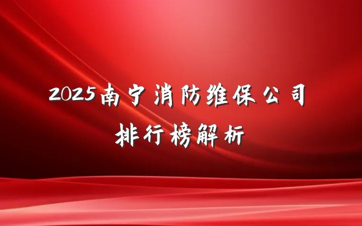 2025南宁消防维保公司排行榜解析